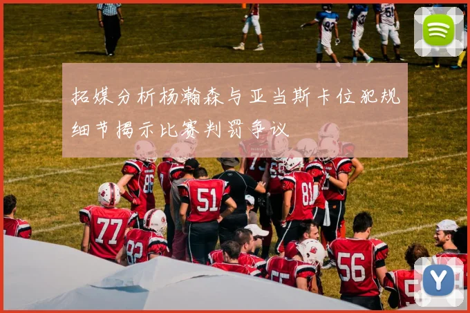 拓媒分析杨瀚森与亚当斯卡位犯规细节揭示比赛判罚争议