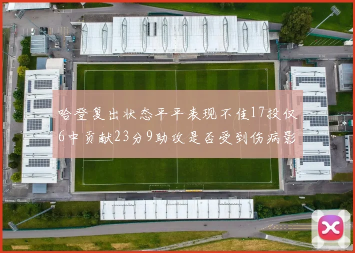 哈登复出状态平平表现不佳17投仅6中贡献23分9助攻是否受到伤病影响