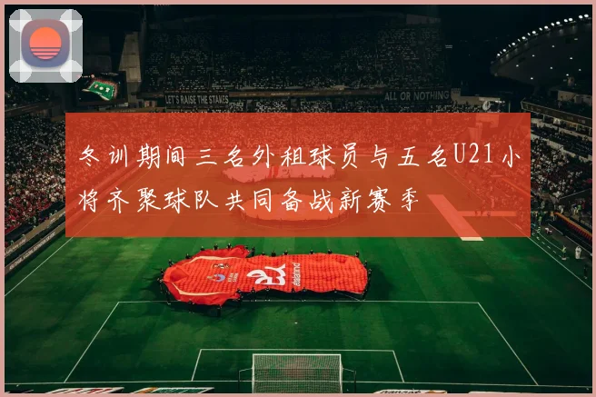 冬训期间三名外租球员与五名U21小将齐聚球队共同备战新赛季