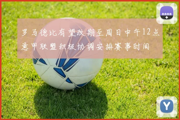 罗马德比有望改期至周日中午12点意甲联盟积极协调安排赛事时间