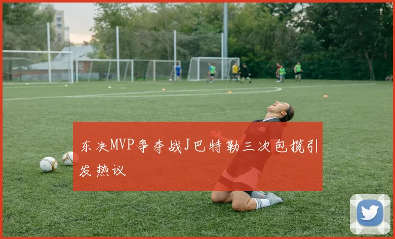 东决MVP争夺战J巴特勒三次包揽引发热议