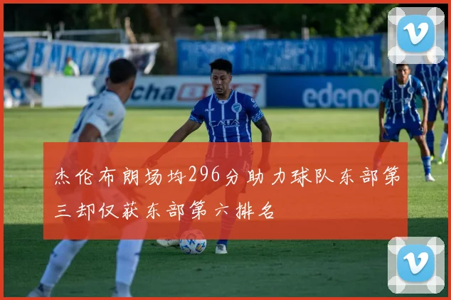 杰伦布朗场均296分助力球队东部第三却仅获东部第六排名