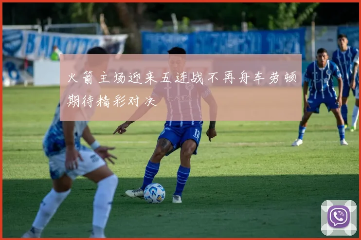 火箭主场迎来五连战不再舟车劳顿期待精彩对决