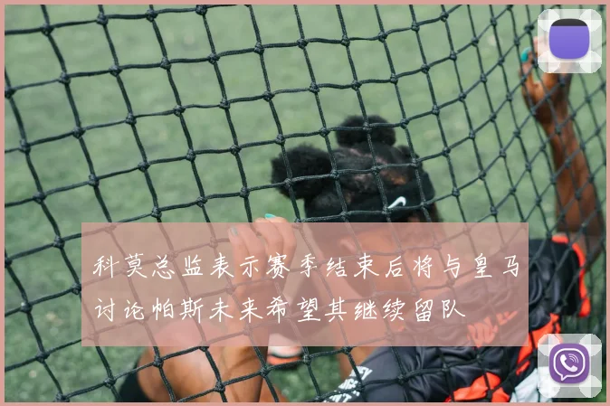 科莫总监表示赛季结束后将与皇马讨论帕斯未来希望其继续留队