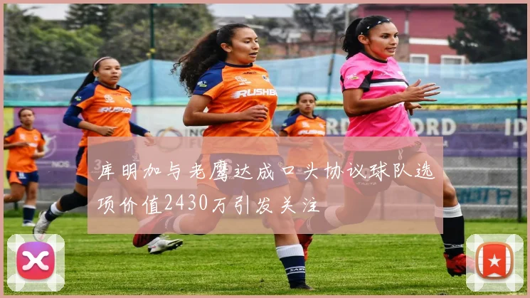 库明加与老鹰达成口头协议球队选项价值2430万引发关注